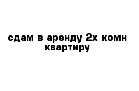 сдам в аренду 2х комн квартиру